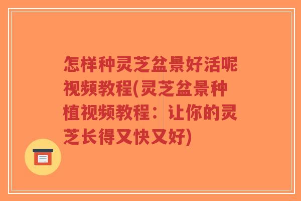 怎样种灵芝盆景好活呢视频教程(灵芝盆景种植视频教程：让你的灵芝长得又快又好)