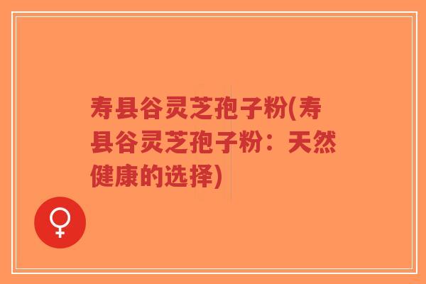 寿县谷灵芝孢子粉(寿县谷灵芝孢子粉：天然健康的选择)