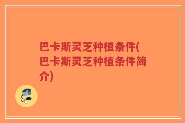 巴卡斯灵芝种植条件(巴卡斯灵芝种植条件简介)