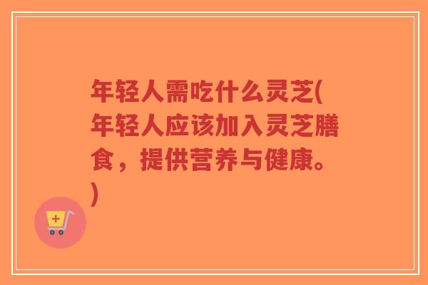 年轻人需吃什么灵芝(年轻人应该加入灵芝膳食，提供营养与健康。)
