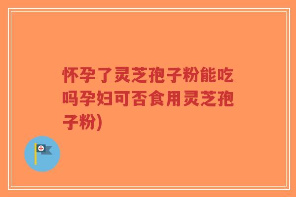怀孕了灵芝孢子粉能吃吗孕妇可否食用灵芝孢子粉)