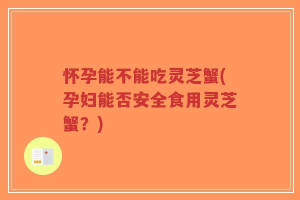怀孕能不能吃灵芝蟹(孕妇能否安全食用灵芝蟹？)