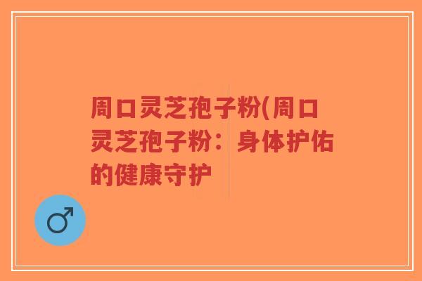 周口灵芝孢子粉(周口灵芝孢子粉：身体护佑的健康守护