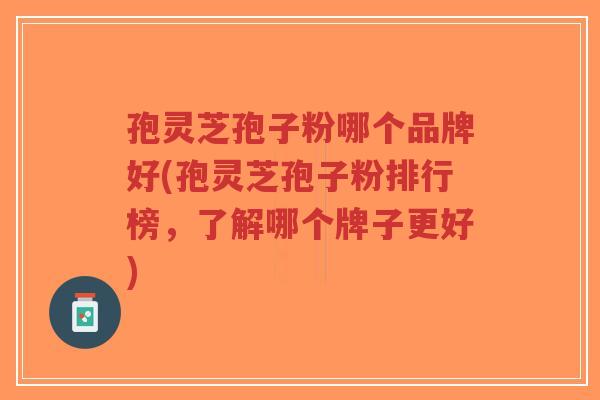 孢灵芝孢子粉哪个品牌好(孢灵芝孢子粉排行榜，了解哪个牌子更好)
