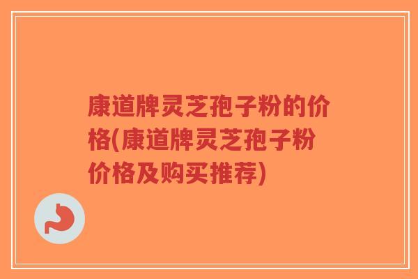 康道牌灵芝孢子粉的价格(康道牌灵芝孢子粉价格及购买推荐)