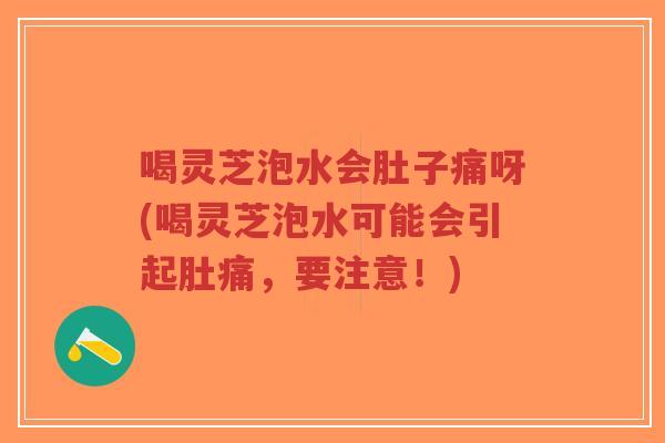 喝灵芝泡水会肚子痛呀(喝灵芝泡水可能会引起肚痛，要注意！)