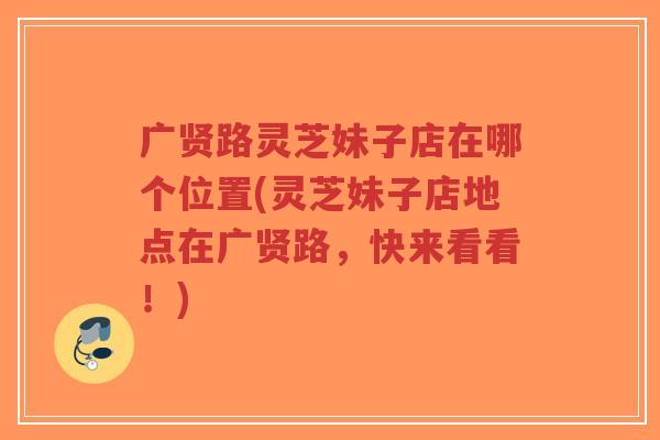 广贤路灵芝妹子店在哪个位置(灵芝妹子店地点在广贤路，快来看看！)