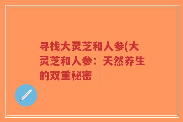 寻找大灵芝和人参(大灵芝和人参:天然养生的双重秘密 寻找大灵芝和人参(大灵芝和人参:天然养生的双重秘密