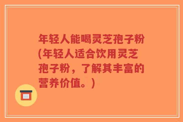 年轻人能喝灵芝孢子粉(年轻人适合饮用灵芝孢子粉,了解其丰富的营养价值。) 年轻人能喝灵芝孢子粉(年轻人适合饮用灵芝孢子粉,了解其丰富的营养价值。)