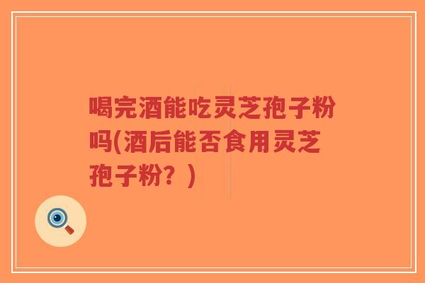 喝完酒能吃灵芝孢子粉吗(酒后能否食用灵芝孢子粉？)