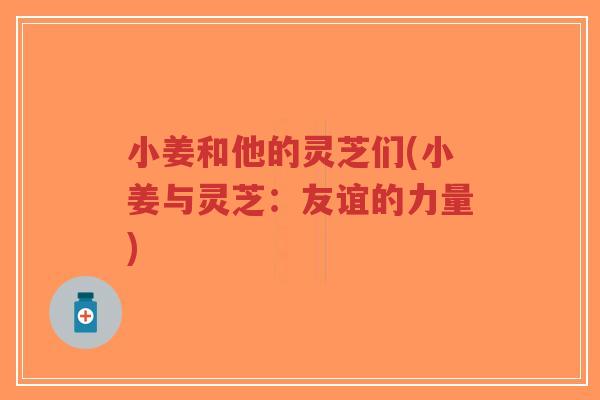 小姜和他的灵芝们(小姜与灵芝:友谊的力量) 小姜和他的灵芝们(小姜与灵芝:友谊的力量)