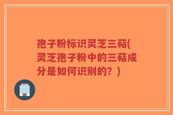 孢子粉标识灵芝三萜(灵芝孢子粉中的三萜成分是如何识别的？)