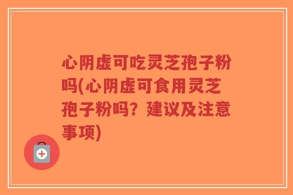 心阴虚可吃灵芝孢子粉吗(心阴虚可食用灵芝孢子粉吗?建议及注意事项) 心阴虚可吃灵芝孢子粉吗(心阴虚可食用灵芝孢子粉吗?建议及注意事项)