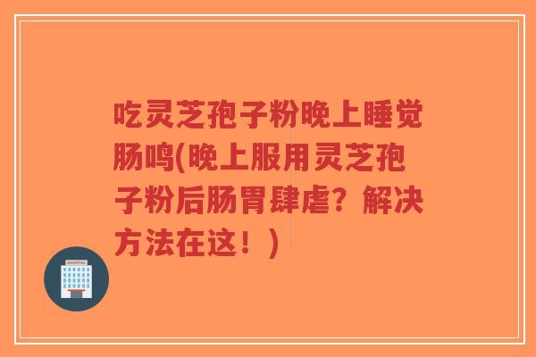 吃灵芝孢子粉晚上睡觉肠鸣(晚上服用灵芝孢子粉后肠胃肆虐？解决方法在这！)