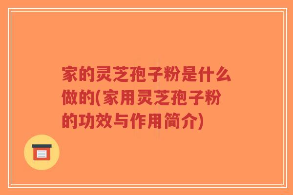 家的灵芝孢子粉是什么做的(家用灵芝孢子粉的功效与作用简介)