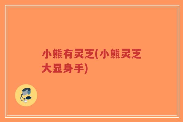 小熊有灵芝(小熊灵芝大显身手)