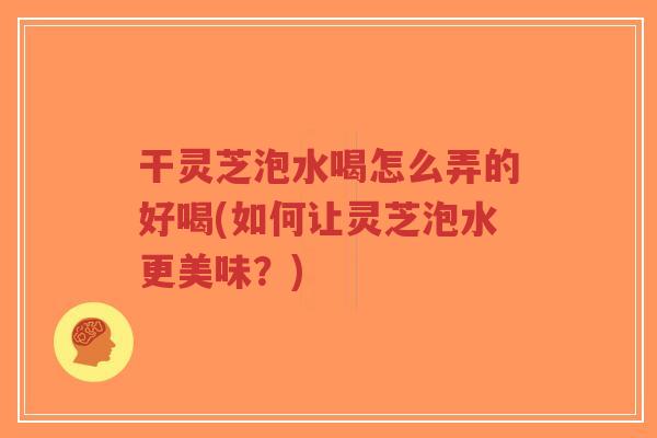 干灵芝泡水喝怎么弄的好喝(如何让灵芝泡水更美味？)