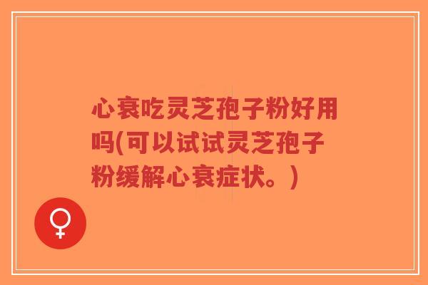 心衰吃灵芝孢子粉好用吗(可以试试灵芝孢子粉缓解心衰症状。) 心衰吃灵芝孢子粉好用吗(可以试试灵芝孢子粉缓解心衰症状。)