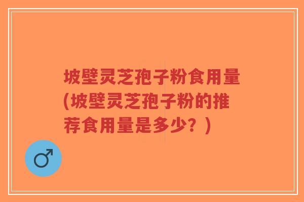 坡壁灵芝孢子粉食用量(坡壁灵芝孢子粉的推荐食用量是多少？)