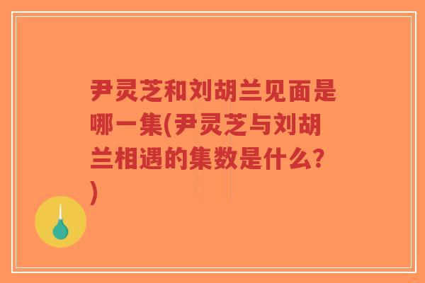 尹灵芝和刘胡兰见面是哪一集(尹灵芝与刘胡兰相遇的集数是什么？)