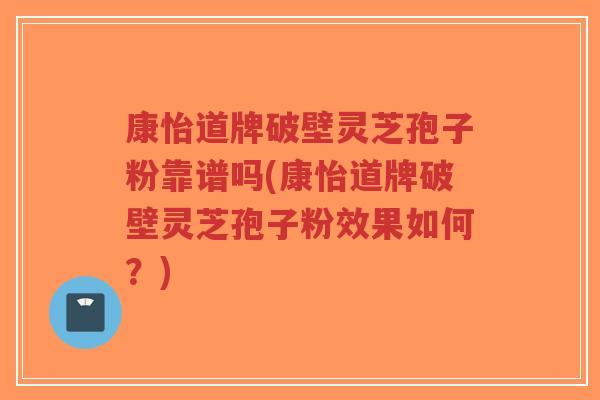 康怡道牌破壁灵芝孢子粉靠谱吗(康怡道牌破壁灵芝孢子粉效果如何？)