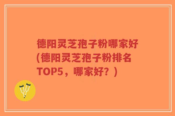 德阳灵芝孢子粉哪家好(德阳灵芝孢子粉排名TOP5,哪家好?) 德阳灵芝孢子粉哪家好(德阳灵芝孢子粉排名TOP5,哪家好?)