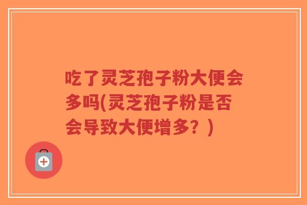 吃了灵芝孢子粉大便会多吗(灵芝孢子粉是否会导致大便增多？)