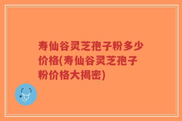 寿仙谷灵芝孢子粉多少价格(寿仙谷灵芝孢子粉价格大揭密)