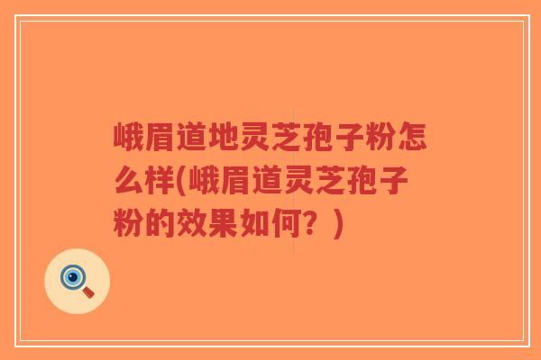 峨眉道地灵芝孢子粉怎么样(峨眉道灵芝孢子粉的效果如何?) 峨眉道地灵芝孢子粉怎么样(峨眉道灵芝孢子粉的效果如何?)
