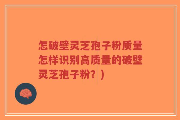 怎破壁灵芝孢子粉质量怎样识别高质量的破壁灵芝孢子粉？)