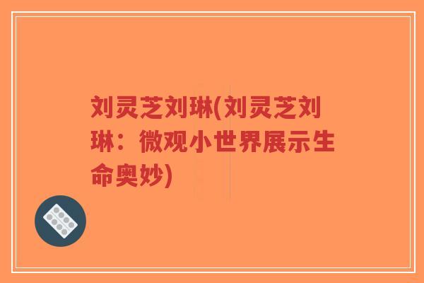 刘灵芝刘琳(刘灵芝刘琳：微观小世界展示生命奥妙)