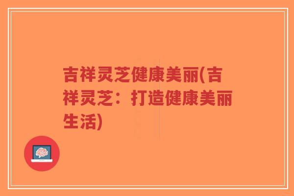 吉祥灵芝健康美丽(吉祥灵芝：打造健康美丽生活)