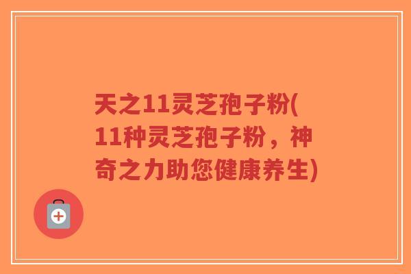 天之11灵芝孢子粉(11种灵芝孢子粉，神奇之力助您健康养生)