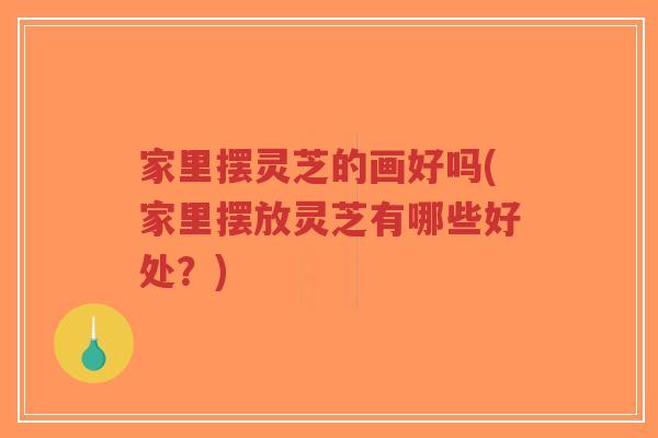 家里摆灵芝的画好吗(家里摆放灵芝有哪些好处？)