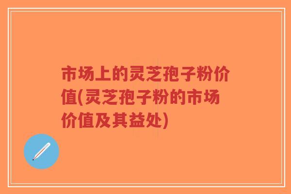 市场上的灵芝孢子粉价值(灵芝孢子粉的市场价值及其益处) 市场上的灵芝孢子粉价值(灵芝孢子粉的市场价值及其益处)