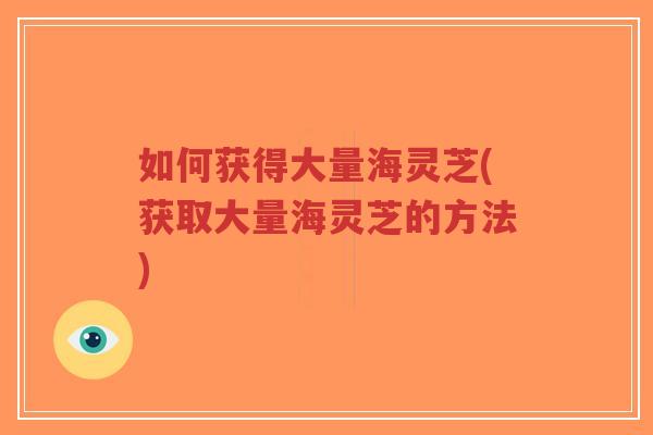 如何获得大量海灵芝(获取大量海灵芝的方法)