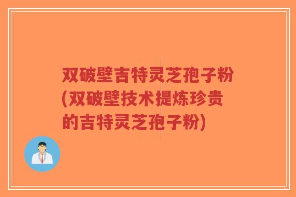 双破壁吉特灵芝孢子粉(双破壁技术提炼珍贵的吉特灵芝孢子粉) 双破壁吉特灵芝孢子粉(双破壁技术提炼珍贵的吉特灵芝孢子粉)