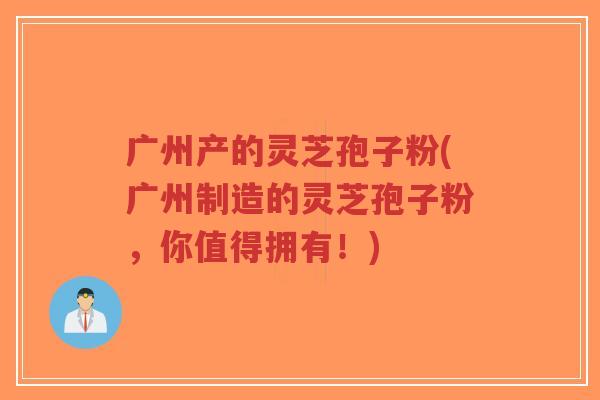 广州产的灵芝孢子粉(广州制造的灵芝孢子粉,你值得拥有!) 广州产的灵芝孢子粉(广州制造的灵芝孢子粉,你值得拥有!)