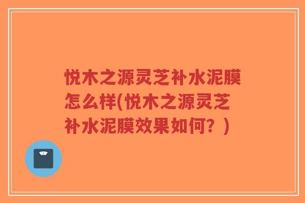 悦木之源灵芝补水泥膜怎么样(悦木之源灵芝补水泥膜效果如何？)