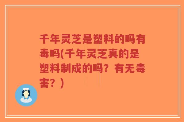 千年灵芝是塑料的吗有毒吗(千年灵芝真的是塑料制成的吗？有无毒害？)