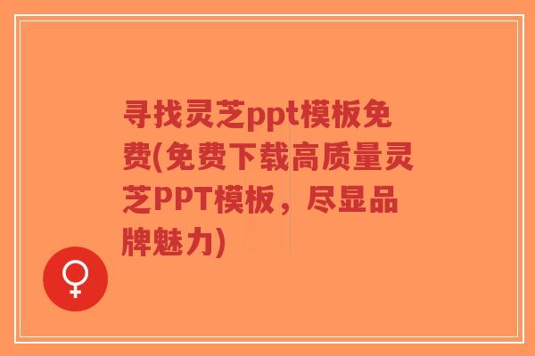 寻找灵芝ppt模板免费(免费下载高质量灵芝PPT模板,尽显品牌魅力) 寻找灵芝ppt模板免费(免费下载高质量灵芝PPT模板,尽显品牌魅力)