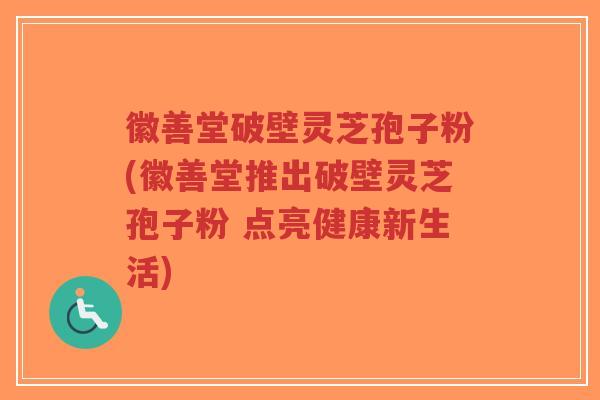 徽善堂破壁灵芝孢子粉(徽善堂推出破壁灵芝孢子粉 点亮健康新生活)