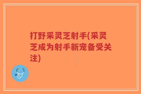 打野采灵芝射手(采灵芝成为射手新宠备受关注)