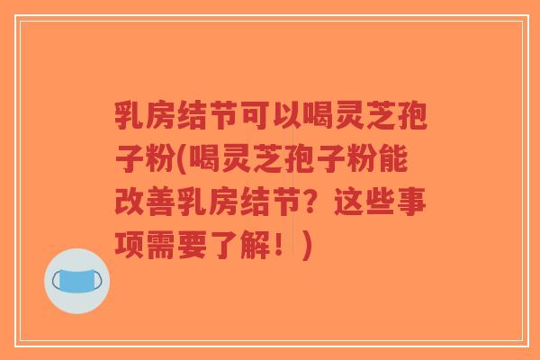 乳房结节可以喝灵芝孢子粉(喝灵芝孢子粉能改善乳房结节？这些事项需要了解！)