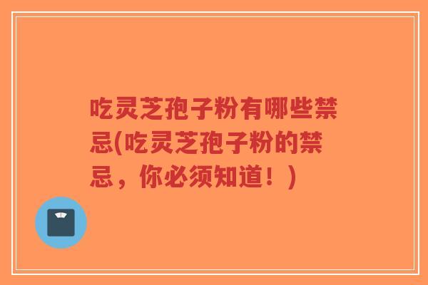吃灵芝孢子粉有哪些禁忌(吃灵芝孢子粉的禁忌，你必须知道！)