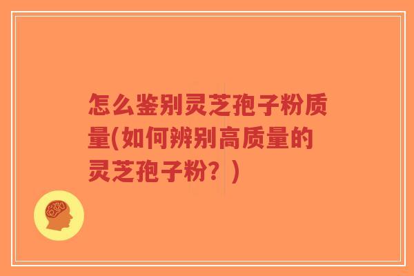 怎么鉴别灵芝孢子粉质量(如何辨别高质量的灵芝孢子粉？)
