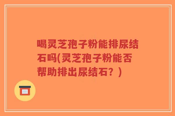 喝灵芝孢子粉能排尿结石吗(灵芝孢子粉能否帮助排出尿结石？)
