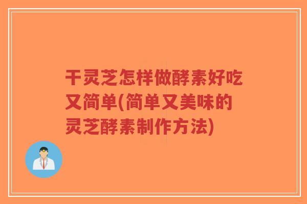 干灵芝怎样做酵素好吃又简单(简单又美味的灵芝酵素制作方法)