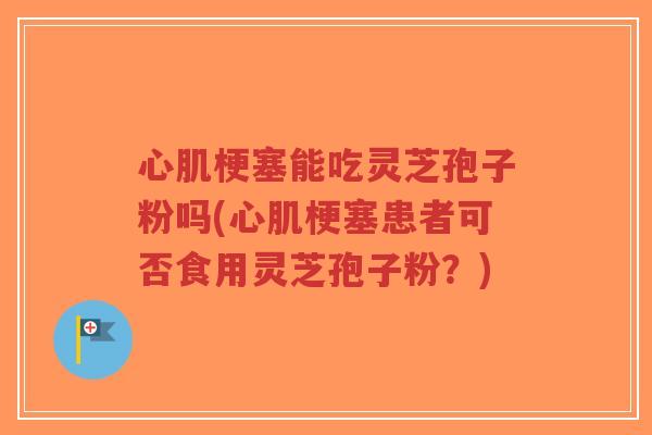 心肌梗塞能吃灵芝孢子粉吗(心肌梗塞患者可否食用灵芝孢子粉？)
