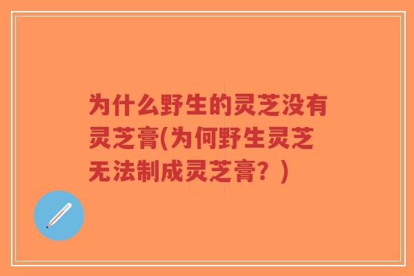 为什么野生的灵芝没有灵芝膏(为何野生灵芝无法制成灵芝膏？)